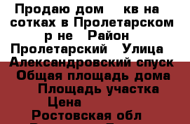 Продаю дом 68 кв на 6 сотках в Пролетарском р-не › Район ­ Пролетарский › Улица ­ Александровский спуск › Общая площадь дома ­ 68 › Площадь участка ­ 6 › Цена ­ 2 350 000 - Ростовская обл., Ростов-на-Дону г. Недвижимость » Дома, коттеджи, дачи продажа   . Ростовская обл.,Ростов-на-Дону г.